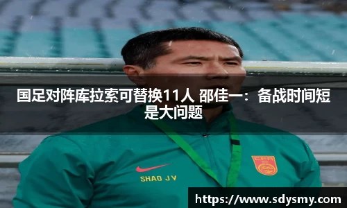 国足对阵库拉索可替换11人 邵佳一：备战时间短是大问题