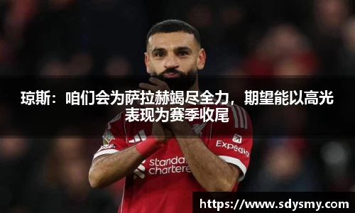 琼斯：咱们会为萨拉赫竭尽全力，期望能以高光表现为赛季收尾