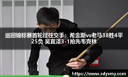 巡回锦标赛首轮过往交手：希金斯vs老马38胜4平25负 吴宜泽3-1抢先韦克林
